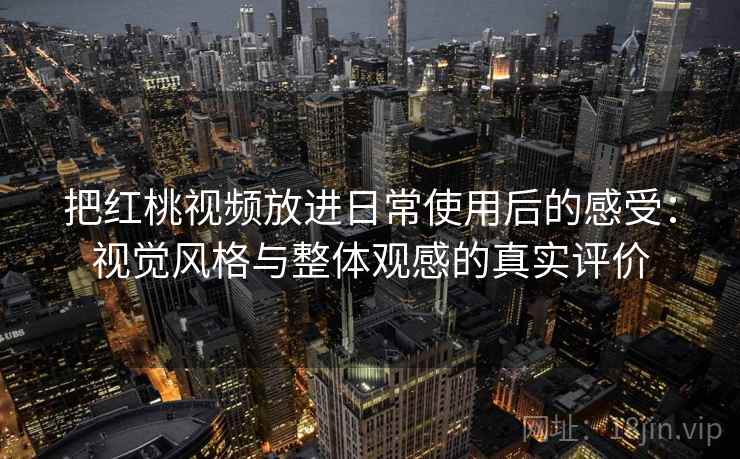 把红桃视频放进日常使用后的感受：视觉风格与整体观感的真实评价