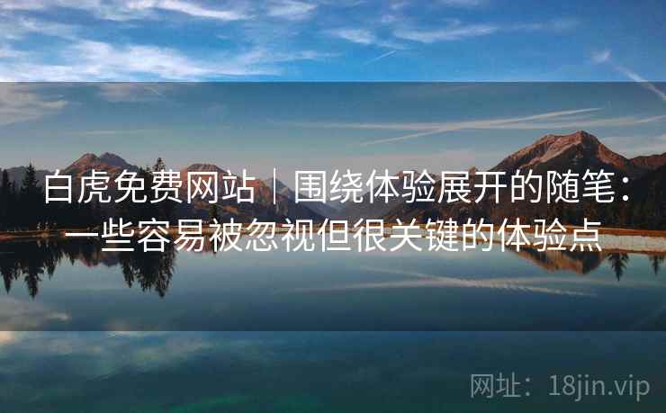 白虎免费网站｜围绕体验展开的随笔：一些容易被忽视但很关键的体验点