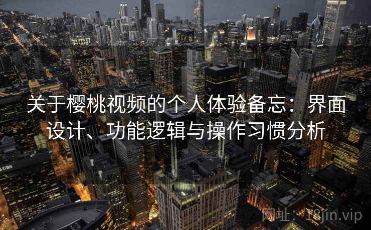 关于樱桃视频的个人体验备忘:界面设计、功能逻辑与操作习惯分析 关于樱桃视频的个人体验备忘:界面设计、功能逻辑与操作习惯分析