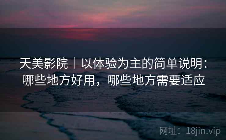 天美影院｜以体验为主的简单说明：哪些地方好用，哪些地方需要适应