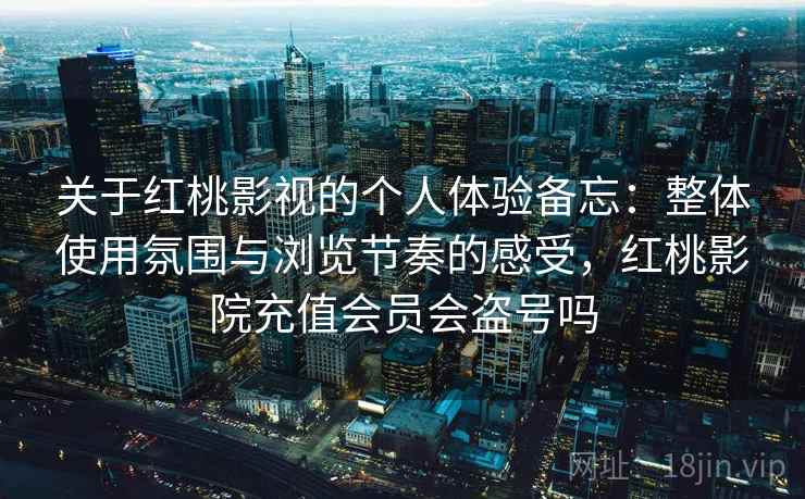 关于红桃影视的个人体验备忘:整体使用氛围与浏览节奏的感受,红桃影院充值会员会盗号吗 关于红桃影视的个人体验备忘:整体使用氛围与浏览节奏的感受,红桃影院充值会员会盗号吗