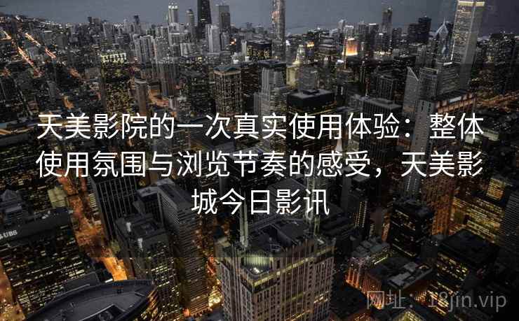 天美影院的一次真实使用体验：整体使用氛围与浏览节奏的感受，天美影城今日影讯
