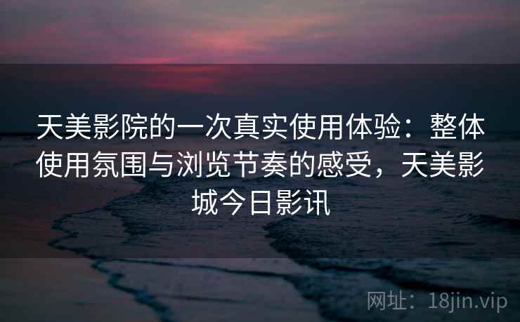 天美影院的一次真实使用体验：整体使用氛围与浏览节奏的感受，天美影城今日影讯