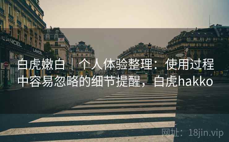 白虎嫩白|个人体验整理:使用过程中容易忽略的细节提醒,白虎hakko 白虎嫩白|个人体验整理:使用过程中容易忽略的细节提醒,白虎hakko