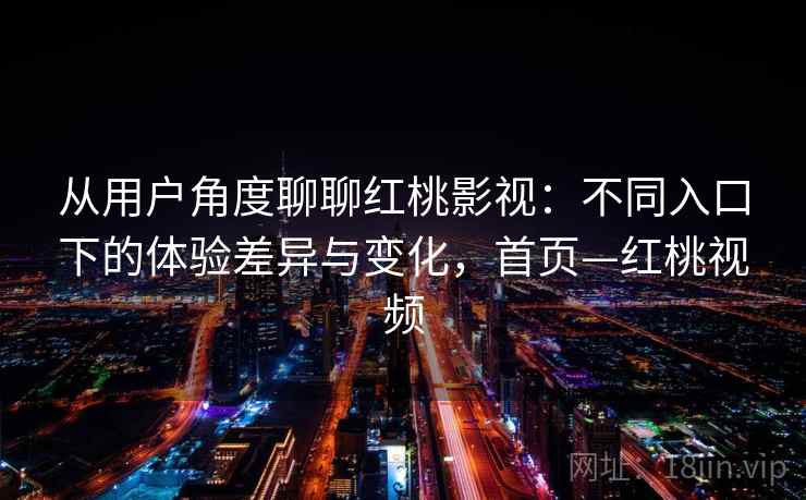 从用户角度聊聊红桃影视：不同入口下的体验差异与变化，首页—红桃视频