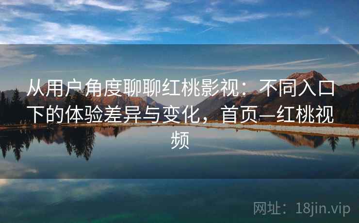 从用户角度聊聊红桃影视：不同入口下的体验差异与变化，首页—红桃视频