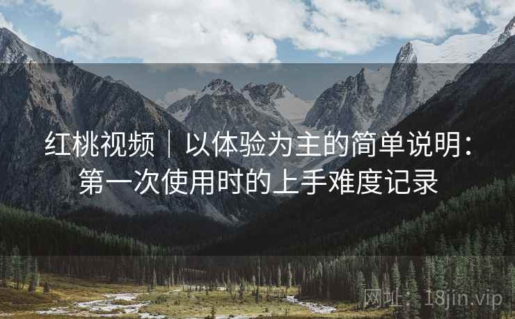 红桃视频|以体验为主的简单说明:第一次使用时的上手难度记录 红桃视频|以体验为主的简单说明:第一次使用时的上手难度记录