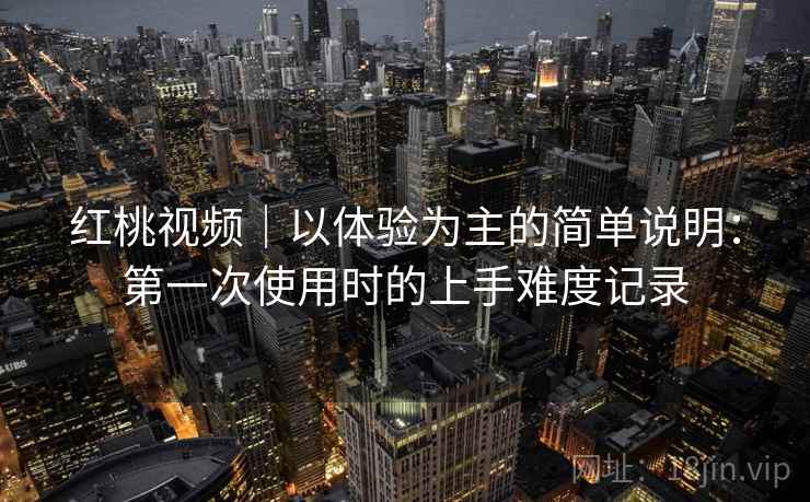 红桃视频|以体验为主的简单说明:第一次使用时的上手难度记录 红桃视频|以体验为主的简单说明:第一次使用时的上手难度记录