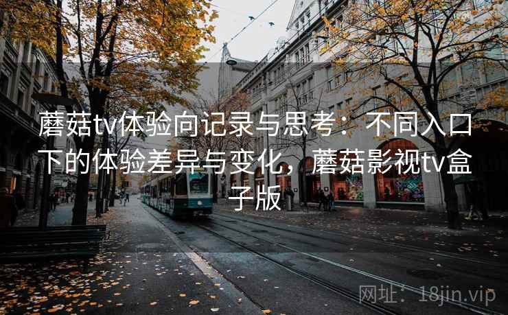 蘑菇tv体验向记录与思考：不同入口下的体验差异与变化，蘑菇影视tv盒子版