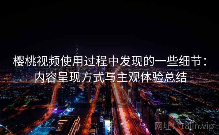 樱桃视频使用过程中发现的一些细节:内容呈现方式与主观体验总结 樱桃视频使用过程中发现的一些细节:内容呈现方式与主观体验总结