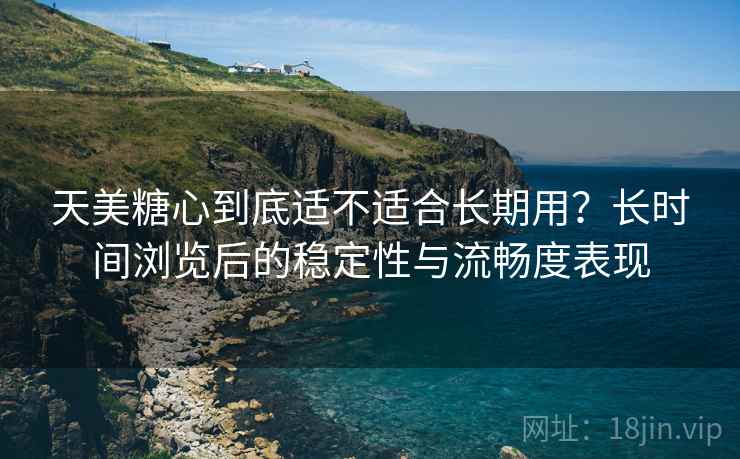 天美糖心到底适不适合长期用?长时间浏览后的稳定性与流畅度表现 天美糖心到底适不适合长期用?长时间浏览后的稳定性与流畅度表现