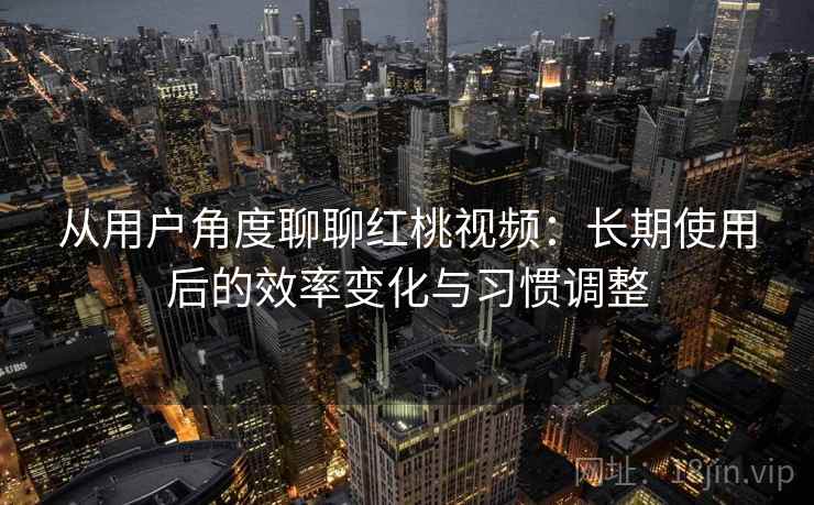 从用户角度聊聊红桃视频：长期使用后的效率变化与习惯调整
