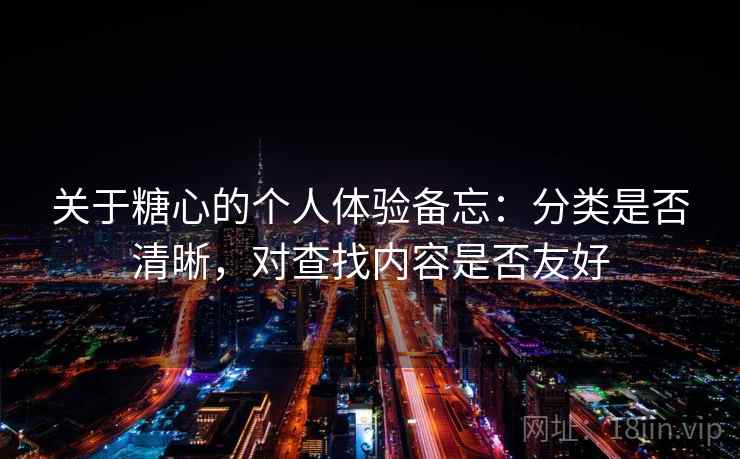 关于糖心的个人体验备忘:分类是否清晰,对查找内容是否友好 关于糖心的个人体验备忘:分类是否清晰,对查找内容是否友好