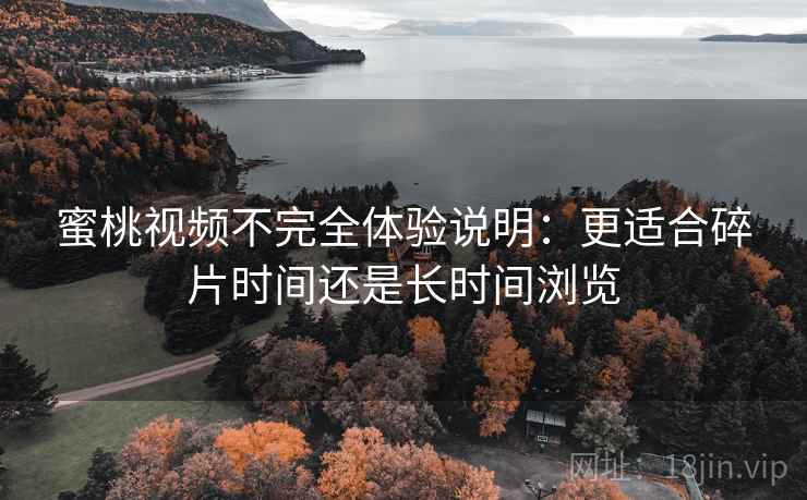 蜜桃视频不完全体验说明:更适合碎片时间还是长时间浏览 蜜桃视频不完全体验说明:更适合碎片时间还是长时间浏览
