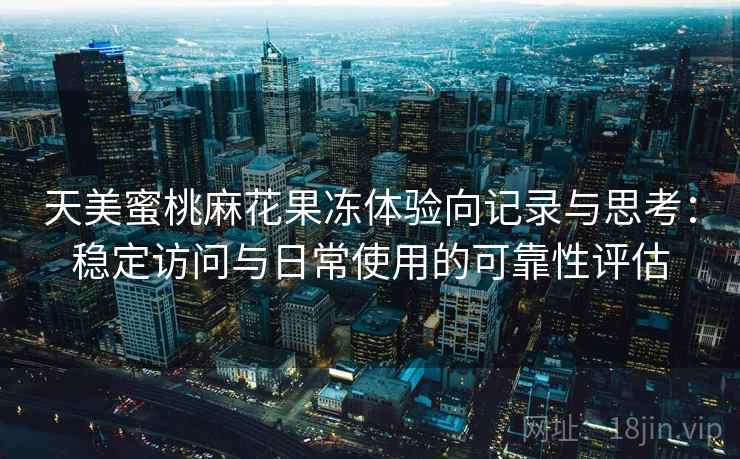 天美蜜桃麻花果冻体验向记录与思考：稳定访问与日常使用的可靠性评估