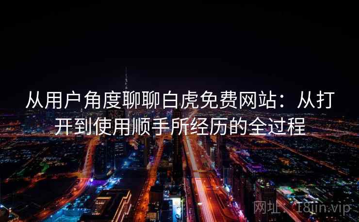 从用户角度聊聊白虎免费网站：从打开到使用顺手所经历的全过程