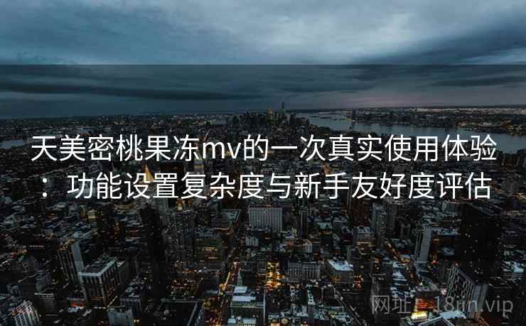 天美密桃果冻mv的一次真实使用体验：功能设置复杂度与新手友好度评估