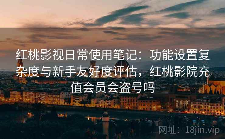 红桃影视日常使用笔记：功能设置复杂度与新手友好度评估，红桃影院充值会员会盗号吗