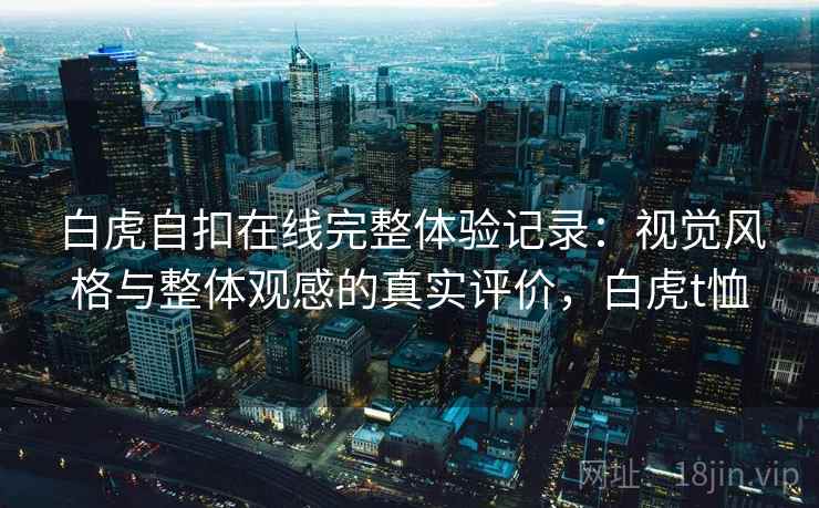 白虎自扣在线完整体验记录：视觉风格与整体观感的真实评价，白虎t恤