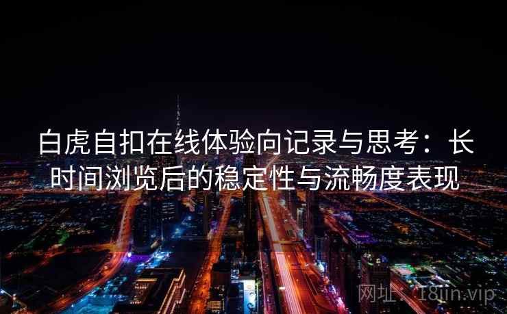 白虎自扣在线体验向记录与思考：长时间浏览后的稳定性与流畅度表现