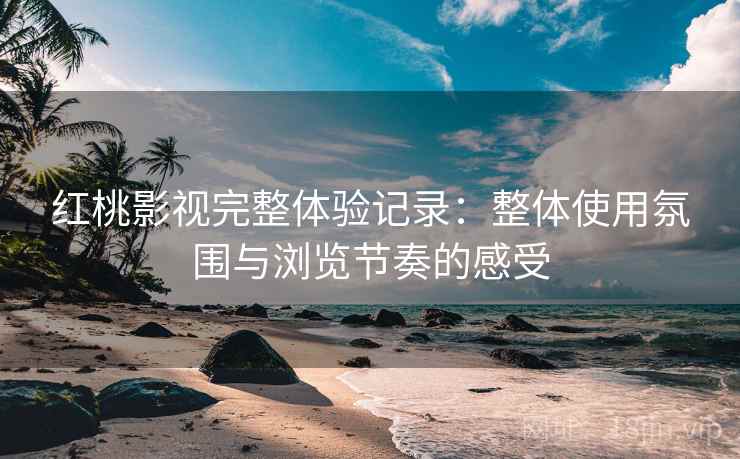 红桃影视完整体验记录：整体使用氛围与浏览节奏的感受