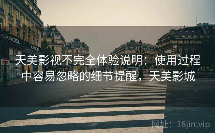 天美影视不完全体验说明：使用过程中容易忽略的细节提醒，天美影城