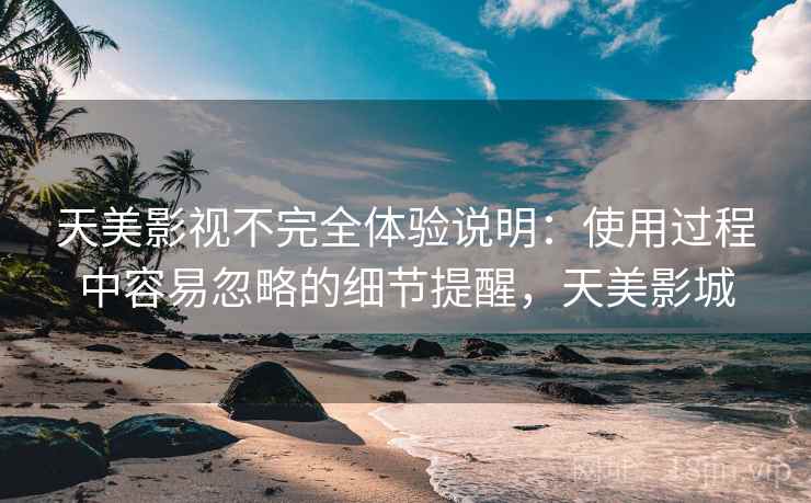 天美影视不完全体验说明：使用过程中容易忽略的细节提醒，天美影城