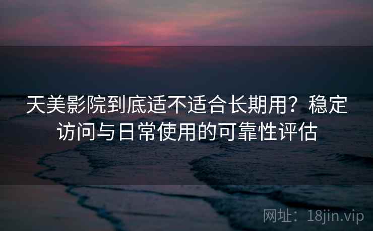 天美影院到底适不适合长期用？稳定访问与日常使用的可靠性评估