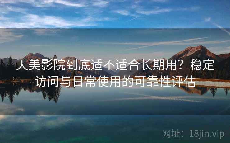 天美影院到底适不适合长期用？稳定访问与日常使用的可靠性评估