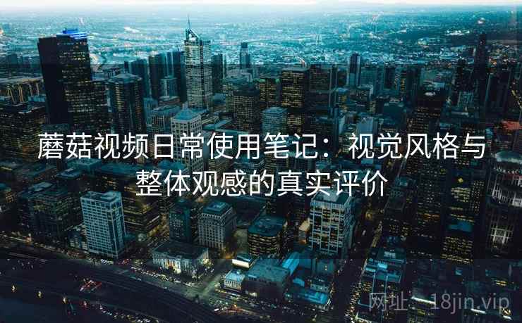 蘑菇视频日常使用笔记：视觉风格与整体观感的真实评价