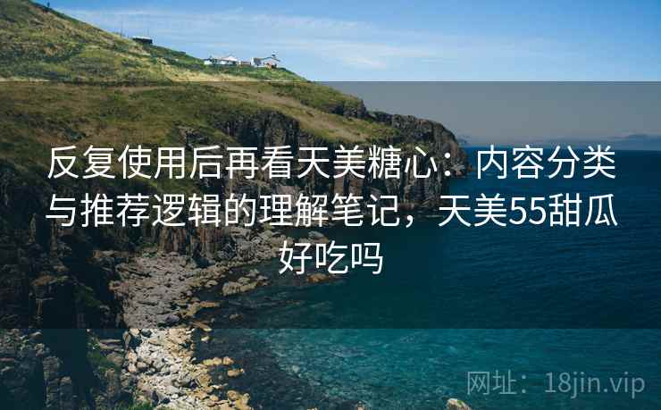 反复使用后再看天美糖心：内容分类与推荐逻辑的理解笔记，天美55甜瓜好吃吗