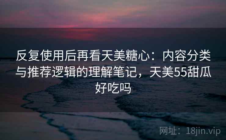 反复使用后再看天美糖心：内容分类与推荐逻辑的理解笔记，天美55甜瓜好吃吗