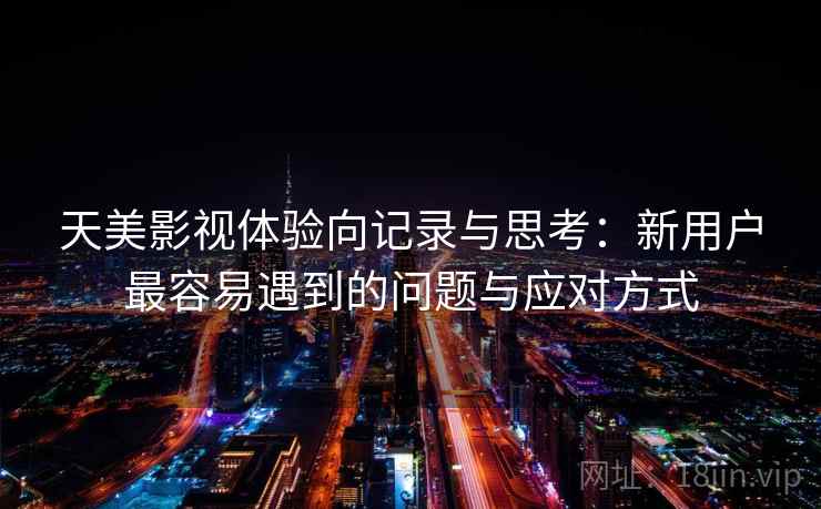 天美影视体验向记录与思考：新用户最容易遇到的问题与应对方式