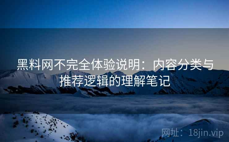黑料网不完全体验说明：内容分类与推荐逻辑的理解笔记