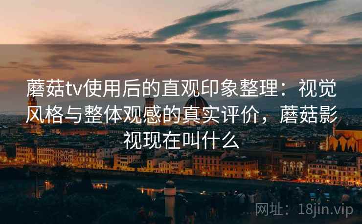 蘑菇tv使用后的直观印象整理:视觉风格与整体观感的真实评价,蘑菇影视现在叫什么 蘑菇tv使用后的直观印象整理:视觉风格与整体观感的真实评价,蘑菇影视现在叫什么