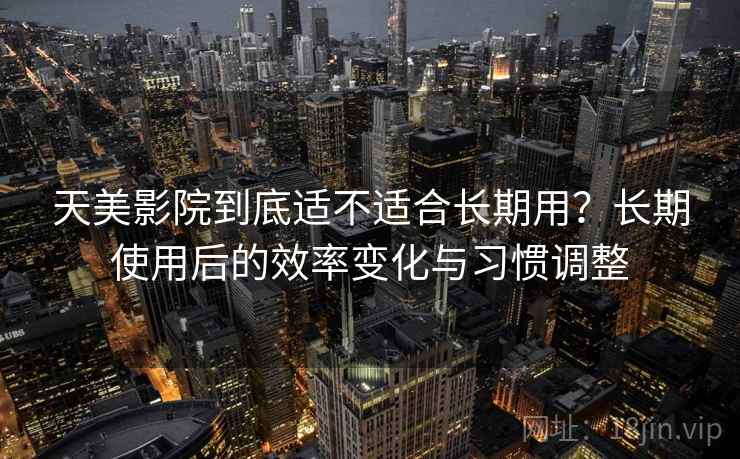 天美影院到底适不适合长期用？长期使用后的效率变化与习惯调整