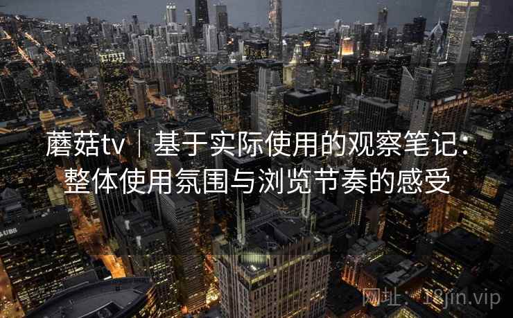 蘑菇tv｜基于实际使用的观察笔记：整体使用氛围与浏览节奏的感受