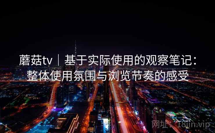 蘑菇tv｜基于实际使用的观察笔记：整体使用氛围与浏览节奏的感受