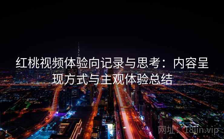 红桃视频体验向记录与思考：内容呈现方式与主观体验总结