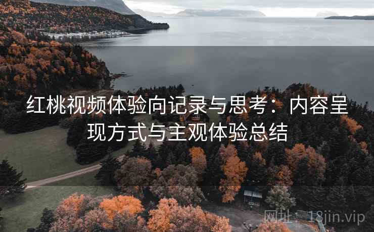 红桃视频体验向记录与思考：内容呈现方式与主观体验总结