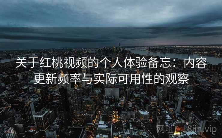 关于红桃视频的个人体验备忘：内容更新频率与实际可用性的观察