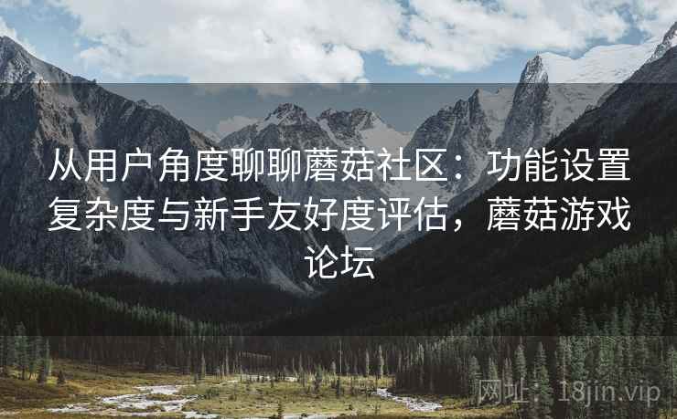 从用户角度聊聊蘑菇社区：功能设置复杂度与新手友好度评估，蘑菇游戏论坛