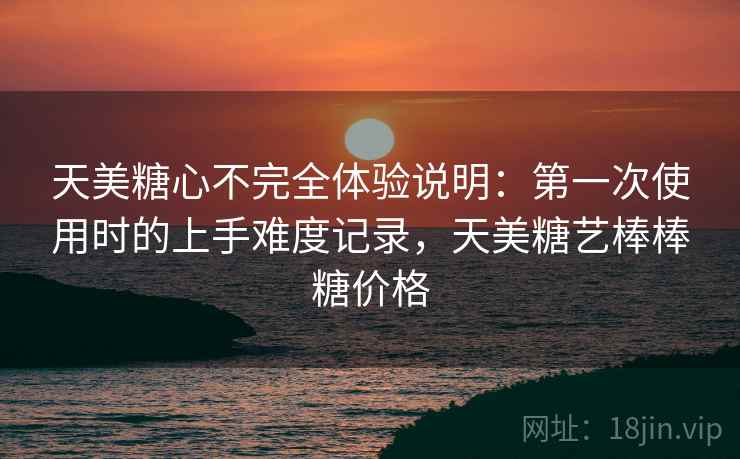 天美糖心不完全体验说明：第一次使用时的上手难度记录，天美糖艺棒棒糖价格