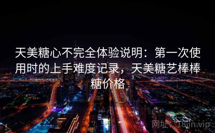 天美糖心不完全体验说明：第一次使用时的上手难度记录，天美糖艺棒棒糖价格