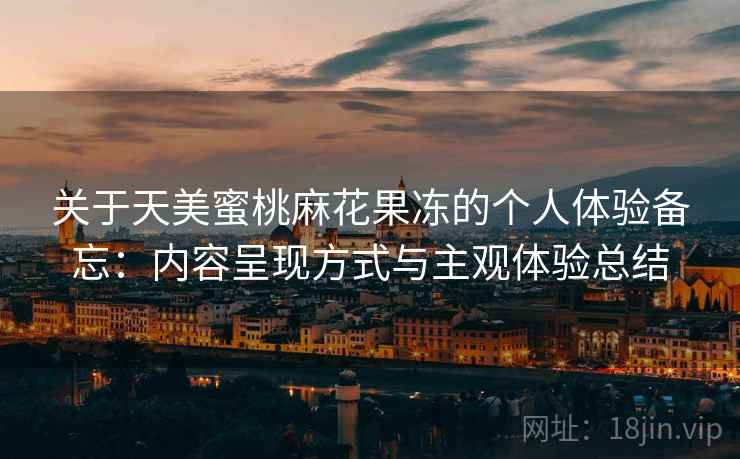 关于天美蜜桃麻花果冻的个人体验备忘：内容呈现方式与主观体验总结