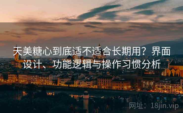 天美糖心到底适不适合长期用?界面设计、功能逻辑与操作习惯分析 天美糖心到底适不适合长期用?界面设计、功能逻辑与操作习惯分析