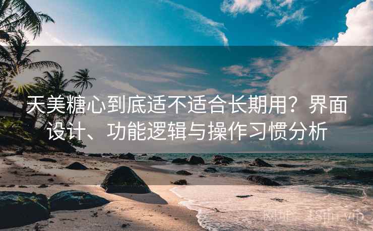 天美糖心到底适不适合长期用？界面设计、功能逻辑与操作习惯分析