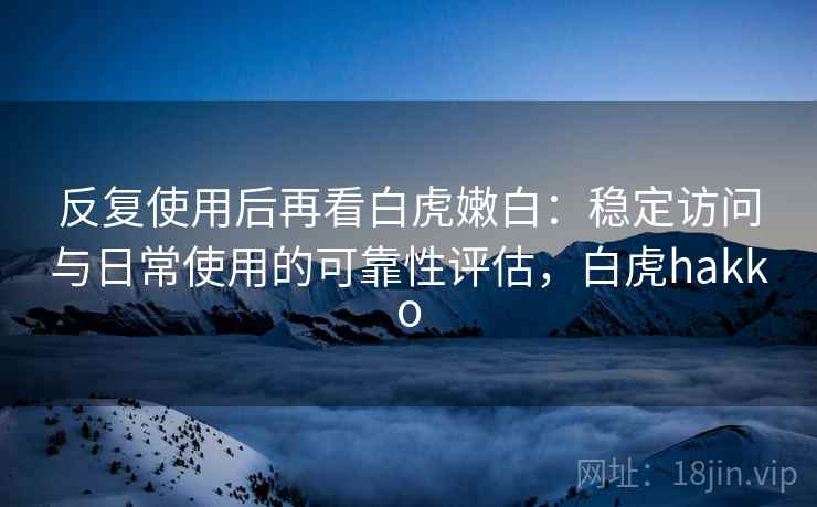 反复使用后再看白虎嫩白:稳定访问与日常使用的可靠性评估,白虎hakko 反复使用后再看白虎嫩白:稳定访问与日常使用的可靠性评估,白虎hakko