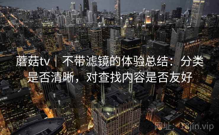 蘑菇tv｜不带滤镜的体验总结：分类是否清晰，对查找内容是否友好