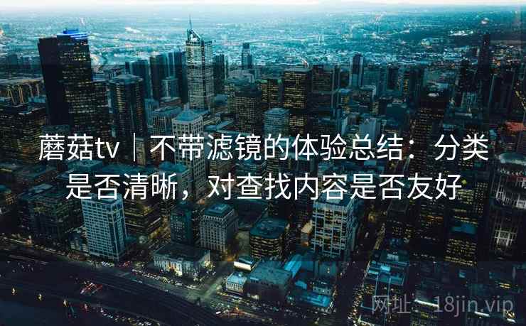 蘑菇tv｜不带滤镜的体验总结：分类是否清晰，对查找内容是否友好